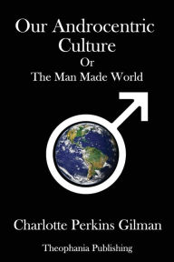 Our Androcentric Culture: Or The Man Made World Charlotte Perkins Gilman Author