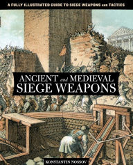 Ancient and Medieval Siege Weapons: A Fully Illustrated Guide To Siege Weapons And Tactics Konstantin Nossov Author