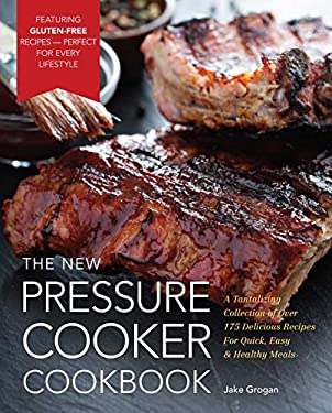 The New Pressure Cooker Cookbook : A Tantalizing Collection of over 175 Delicious Recipes for Quick, Easy, and Healthy Meals by Jake Grogan