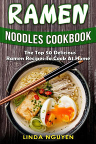 Ramen Noodles Cookbook: The top 50 delicious Ramen recipes to cook at home Linda Nguyen Author