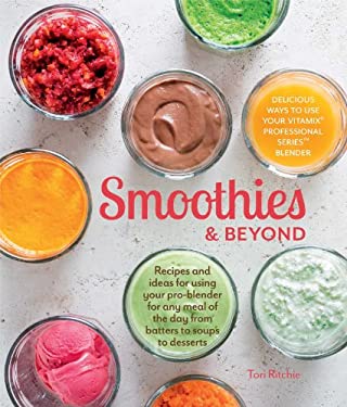 Smoothies and Beyond : Recipes and Ideas for Using Your Pro-Blender for Any Meal of the Day from Batters to Soups to Desserts by Tori Ritchie