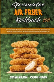 Gesundes Air Fryer Kochbuch 2021: Ein Komplettes Air Fryer-Kochbuch Zum Genießen Ihrer Mahlzeiten Für Anfänger, Vom Frühstück Bis Zum Dessert Die