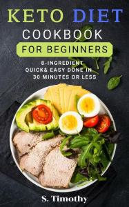 Keto Diet Cookbook for Beginners: 8-Ingredient quick and easy done in 30 minutes or less S.Timothy Author