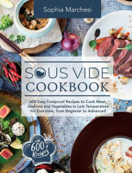 Sous Vide Cookbook: 600 Easy Foolproof Recipes to Cook Meat, Seafood and Vegetables in Low Temperature for Everyone, from Beginner to Advanced Sophia
