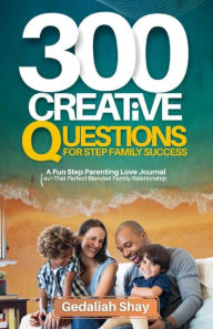 300 CREATIVE QUESTIONS FOR STEP FAMILY SUCCESS: A Fun Step Parenting Love Journal for that Perfect Blended Family Relationship Gedaliah Shay Author