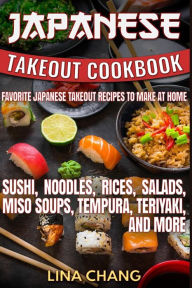 Japanese Takeout Cookbook Favorite Japanese Takeout Recipes to Make at Home: Sushi, Noodles, Rices, Salads, Miso Soups, Tempura, Teriyaki and More Lin