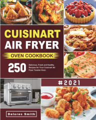 Cuisinart Air Fryer Oven Cookbook: 250 Delicious, Fresh and Healthy Recipes for Your Cuisinart Air Fryer Toaster Oven Delores Smith Author
