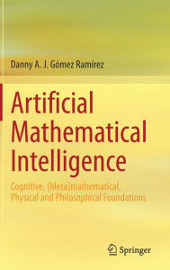 Artificial Mathematical Intelligence: Cognitive, (Meta)mathematical, Physical and Philosophical Foundations Danny A. J. Gïmez Ramïrez Author