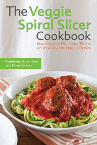 The Veggie Spiral Slicer Cookbook: Healthy and Delicious Twists on Your Favorite Noodle Dishes Kelsey Kinser Author
