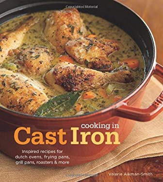 Cooking in Cast Iron : Inspired Recipes for Dutch Ovens, Frying Pans, Grill Pans, Roaster, and More by Valerie Aikman-Smith