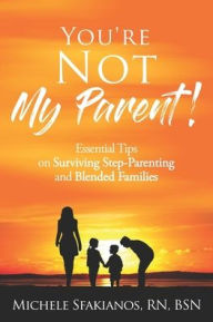You're Not My Parent!: Essential Tips on Surviving Step-Parenting and Blended Families Michele Sfakianos Author