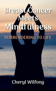 Breast Cancer Meets Mindfulness: Surrendering to Life Cheryl Wilfong Author