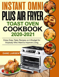 Instant Omni Plus Air Fryer Toast Oven Cookbook 2020-2021: Enjoy Easy Tasty Recipes on A Budget for Anybody Who Want to Improve Living Dane Larsen Aut