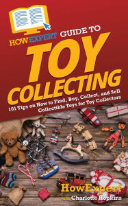 HowExpert Guide to Toy Collecting: 101 Tips on How to Find, Buy, Collect, and Sell Collectible Toys for Toy Collectors HowExpert Author