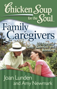 Chicken Soup for the Soul: Family Caregivers: 101 Stories of Love, Sacrifice, and Bonding Joan Lunden Author
