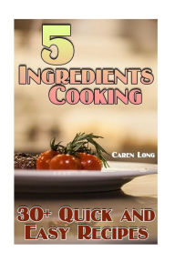 5 Ingredients Cooking: 30+ Quick and Easy Recipes: (Easy Cooking, Easy Recipes) Caren Long Author