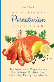 My Ultimate Pescatarian Diet Plan: Seafood and Vegetarian Delicious Dishes for Healthy Everyday Meals Lara Dillard Author