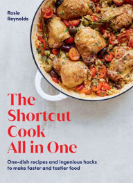 The Shortcut Cook All in One: One-Dish Recipes and Ingenious Hacks to Make Faster and Tastier Food Rosie Reynolds Author