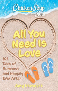 Chicken Soup for the Soul: All You Need Is Love: 101 Tales of Romance and Happily Ever After Amy Newmark Author