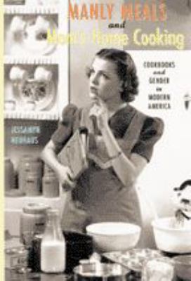 Manly Meals and Mom's Home Cooking : Cookbooks and Gender in Modern America by Jessamyn Neuhaus