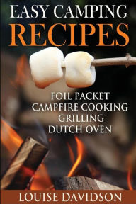 Easy Camping Recipes: Foil Packet - Campfire Cooking - Grilling - Dutch Oven Louise Davidson Author
