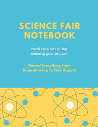 Science Fair Notebook: Writing Your Entire Project Process From Brainstorming Idea, Keep Research Notes, Resources Documentation, Lab Experiment, To F