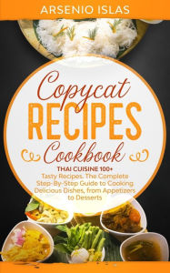 Copycat Recipes Cookbook: Thai Cuisine 100+ Tasty Recipes, The Complete Step-By-Step Guide to Cooking Delicious Dishes, from Appetizers to Desserts Ar
