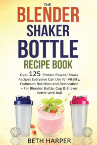 The Blender Shaker Bottle Recipe Book: Over 125 Protein Powder Shake Recipes Everyone Can Use for Vitality, Optimum Nutrition and Restoration-for Blen