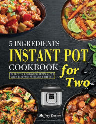 5 Ingredients Instant Pot Cookbook for Two: Perfectly Portioned Recipes for Your Electric Pressure Cooker Meffrey Dasner Author