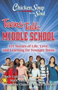 Chicken Soup for the Soul: Teens Talk Middle School: 101 Stories of Life, Love, and Learning for Younger Teens Jack Canfield Author