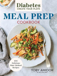 Diabetes Create Your Plate Meal Prep Cookbook: 100 Delicious Plate-Method Recipes Toby Amidor MS, RD, CDN, FAND Author