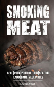 Smoking Meat: Beef, Pork, Poultry, Fish, Seafood, Lamb, Game, Vegetables Rachel Mills Author
