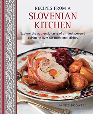 Recipes from a Slovenian Kitchen : Explore the Authentic Taste of an Undiscovered Cuisine in over 60 Traditional Dishes by Janez Bogataj