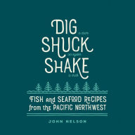 Dig: Fish & Seafood Recipes from the Pacific Northwest John Nelson Author