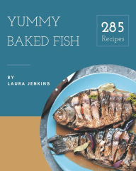 285 Yummy Baked Fish Recipes: Everything You Need in One Yummy Baked Fish Cookbook! Laura Jenkins Author