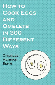How to Cook Eggs and Omelets in 300 Different Ways Charles Herman Senn Author