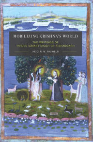 Mobilizing Krishna's World: The Writings of Prince Savant Singh of Kishangarh Heidi Pauwels Author