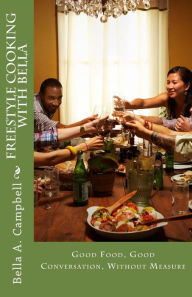 Freestyle Cooking with Bella: Good Food, Good Conversation, Without Measure Charles A. Campbell Sr. Photographer