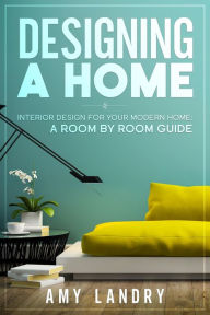 Designing a Home: Interior Design for Your Moden Home, a Room by Room Guide Amy Landry Author