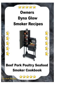 Dyna Glo Smoker Recipes: Beef Pork Poultry Seafood Smoker Cookbook Jack Downey Author
