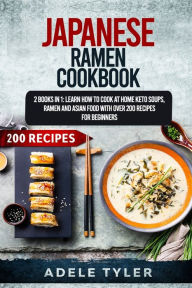 Japanese Ramen Cookbook: 2 Books In 1: Learn How To Cook At Home Keto Soups, Ramen And Asian Food With Over 200 Recipes For Beginners Adele Tyler Auth