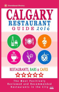 Calgary Restaurant Guide 2016: Best Rated Restaurants in Calgary, Canada - 500 restaurants, bars and cafés recommended for visitors, 2016 Michael B D