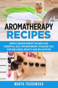 Aromatherapy Recipes: Simple Aromatherapy Blends and Essential Oils for Beginners. Massage Oils for Wellness, Beauty and Relaxation Marta Tuchowska Au