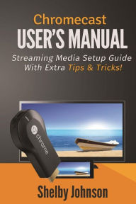Chromecast User's Manual Streaming Media Setup Guide with extra tips & tricks! Shelby Johnson Author