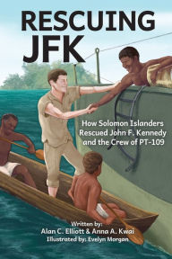 Rescuing JFK: How Solomon Islanders Rescued John F. Kennedy and the Crew of the PT-109 Alan C Elliott Author