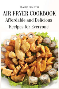 Air Fryer Cookbook: Affordable and Delicious Recipes for Everyone Mark Smith Author