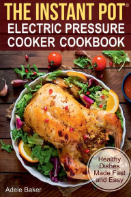 The Instant Pot: Electric Pressure Cooker Cookbook. Healthy Dishes Made Fast and Easy Adele Baker Author