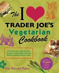 The I Love Trader Joe's Vegetarian Cookbook: 150 Delicious and Healthy Recipes Using Foods from the World's Greatest Grocery Store Kris Holechek Peter
