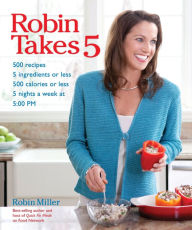 Robin Takes 5: 500 Recipes, 5 Ingredients or Less, 500 Calories or Less, for 5 Nights/Week at 5:00 PM Robin Miller Author