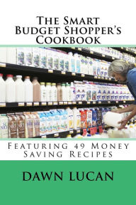 The Smart Budget Shopper's Cookbook: Featuring 49 Money Saving Recipes Dawn Lucan Author